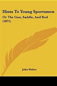 Hints to Young Sportsmen: Or the Gun, Saddle, and Rod (1871) (Paperback)