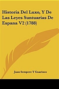Historia del Luxo, y de Las Leyes Suntuarias de Espana V2 (1788) (Paperback)