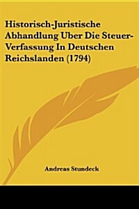 Historisch-Juristische Abhandlung Uber Die Steuer-Verfassung in Deutschen Reichslanden (1794) (Paperback)