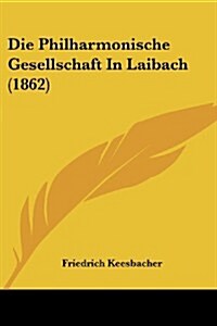 Die Philharmonische Gesellschaft in Laibach (1862) (Paperback)