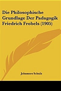 Die Philosophische Grundlage Der Padagogik Friedrich Frobels (1905) (Paperback)