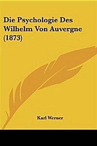 Die Psychologie Des Wilhelm Von Auvergne (1873) (Paperback)