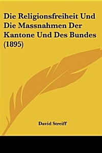 Die Religionsfreiheit Und Die Massnahmen Der Kantone Und Des Bundes (1895) (Paperback)