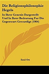 Die Religionsphilosophie Hegels: In Ihrer Genesis Dargestellt Und in Ihrer Bedeutung Fur Die Gegenwart Gewurdigt (1904) (Paperback)