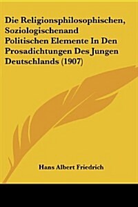 Die Religionsphilosophischen, Soziologischenand Politischen Elemente in Den Prosadichtungen Des Jungen Deutschlands (1907) (Paperback)