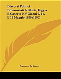 Discorsi Politici Pronunziati a Chieti, Foggia E Caserta Ne Giorni 9, 11, E 12 Maggio 1880 (1880) (Paperback)