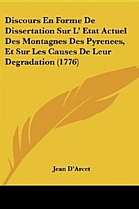 Discours En Forme de Dissertation Sur L Etat Actuel Des Montagnes Des Pyrenees, Et Sur Les Causes de Leur Degradation (1776) (Paperback)