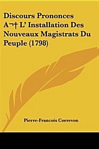 Discours Prononces A L Installation Des Nouveaux Magistrats Du Peuple (1798) (Paperback)