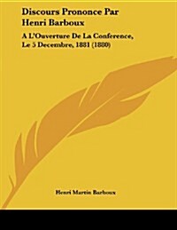 Discours Prononce Par Henri Barboux: A LOuverture De La Conference, Le 5 Decembre, 1881 (1880) (Paperback)