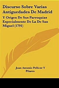 Discurso Sobre Varias Antiguedades de Madrid: Y Origen de Sus Parroquias Especialmente de La de San Miguel (1791) (Paperback)