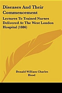 Diseases and Their Commencement: Lectures to Trained Nurses Delivered at the West London Hospital (1886) (Paperback)