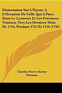 Dissertation Sur LHyene, A LOccasion de Celle Qui a Paru Dans Le Lyonnois Et Les Provinces Voisines, Vers Les Derniers Mois de 1754, Pendant 1755 Et (Paperback)