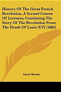 History of the Great French Revolution, a Second Course of Lectures, Continuing the Story of the Revolution from the Death of Louis XVI (1883) (Paperback)