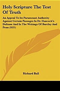 Holy Scripture the Test of Truth: An Appeal to Its Paramount Authority Against Certain Passages in Dr. Hancocks Defense and in the Writings of Barcla (Paperback)