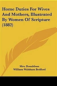 Home Duties for Wives and Mothers, Illustrated by Women of Scripture (1882) (Paperback)