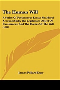 The Human Will: A Series of Posthumous Essays on Moral Accountability, the Legitimate Object of Punishment, and the Powers of the Will (Paperback)