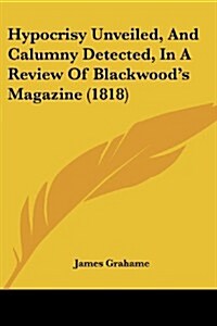 Hypocrisy Unveiled, and Calumny Detected, in a Review of Blackwoods Magazine (1818) (Paperback)