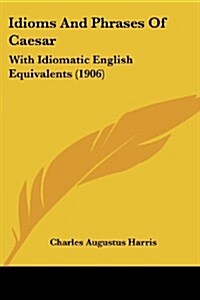Idioms and Phrases of Caesar: With Idiomatic English Equivalents (1906) (Paperback)