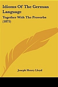 Idioms of the German Language: Together with the Proverbs (1875) (Paperback)
