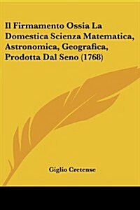 Il Firmamento Ossia La Domestica Scienza Matematica, Astronomica, Geografica, Prodotta Dal Seno (1768) (Paperback)