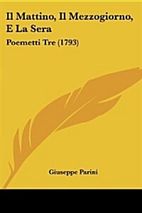 Il Mattino, Il Mezzogiorno, E La Sera: Poemetti Tre (1793) (Paperback)