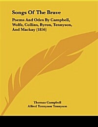 Songs of the Brave: Poems and Odes by Campbell, Wolfe, Collins, Byron, Tennyson, and MacKay (1856) (Paperback)