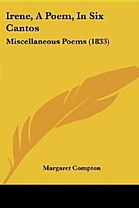 Irene, a Poem, in Six Cantos: Miscellaneous Poems (1833) (Paperback)