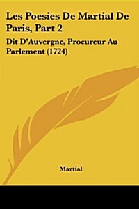 Les Poesies de Martial de Paris, Part 2: Dit DAuvergne, Procureur Au Parlement (1724) (Paperback)