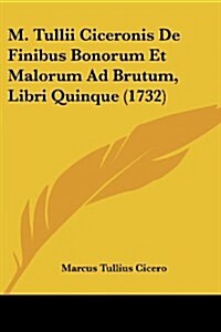 M. Tullii Ciceronis de Finibus Bonorum Et Malorum Ad Brutum, Libri Quinque (1732) (Paperback)