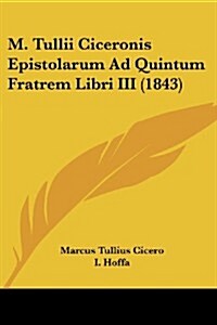 M. Tullii Ciceronis Epistolarum Ad Quintum Fratrem Libri III (1843) (Paperback)