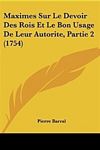 Maximes Sur Le Devoir Des Rois Et Le Bon Usage de Leur Autorite, Partie 2 (1754) (Paperback)