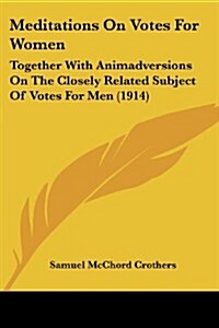 Meditations on Votes for Women: Together with Animadversions on the Closely Related Subject of Votes for Men (1914) (Paperback)