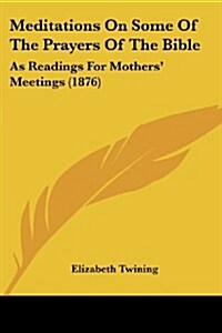 Meditations on Some of the Prayers of the Bible: As Readings for Mothers Meetings (1876) (Paperback)