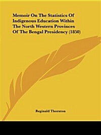 Memoir on the Statistics of Indigenous Education Within the North Western Provinces of the Bengal Presidency (1850) (Paperback)