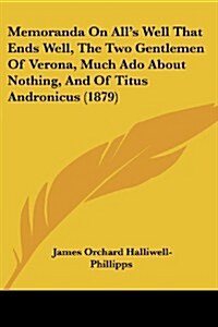 Memoranda on Alls Well That Ends Well, the Two Gentlemen of Verona, Much ADO about Nothing, and of Titus Andronicus (1879) (Paperback)