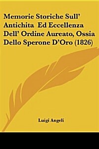 Memorie Storiche Sull Antichita Ed Eccellenza Dell Ordine Aureato, Ossia Dello Sperone DOro (1826) (Paperback)