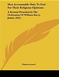 Men Accountable Only to God for Their Religious Opinions: A Sermon Preached at the Ordination of William Barry, Junior (1831) (Paperback)