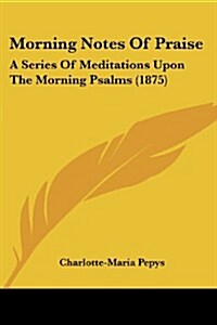 Morning Notes of Praise: A Series of Meditations Upon the Morning Psalms (1875) (Paperback)