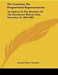 Mr. Courtney, on Proportional Representation: An Address to the Members of the Manchester Reform Club, December 16, 1884 (1885) (Paperback)