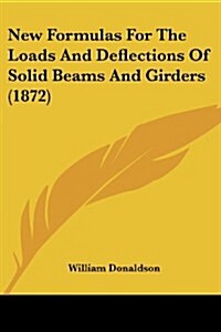 New Formulas for the Loads and Deflections of Solid Beams and Girders (1872) (Paperback)