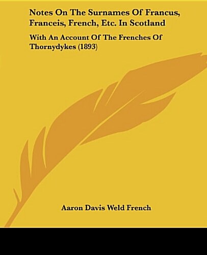 Notes on the Surnames of Francus, Franceis, French, Etc. in Scotland: With an Account of the Frenches of Thornydykes (1893) (Paperback)