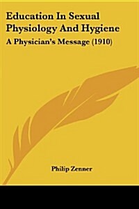 Education in Sexual Physiology and Hygiene: A Physicians Message (1910) (Paperback)