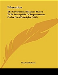Education: The Government Measure Shown to Be Susceptible of Improvement on Its Own Principles (1853) (Paperback)