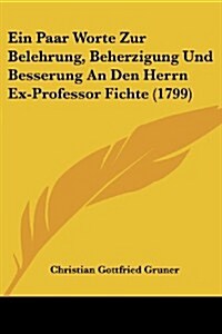 Ein Paar Worte Zur Belehrung, Beherzigung Und Besserung an Den Herrn Ex-Professor Fichte (1799) (Paperback)