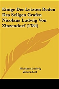 Einige Der Letzten Reden Des Seligen Grafen Nicolaus Ludwig Von Zinzendorf (1784) (Paperback)