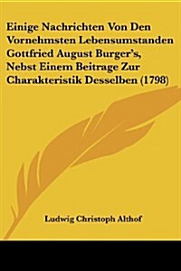 Einige Nachrichten Von Den Vornehmsten Lebensumstanden Gottfried August Burgers, Nebst Einem Beitrage Zur Charakteristik Desselben (1798) (Paperback)