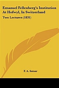 Emanuel Fellenbergs Institution at Hofwyl, in Switzerland: Two Lectures (1831) (Paperback)