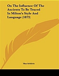 On the Influence of the Ancients to Be Traced in Miltons Style and Language (1873) (Paperback)