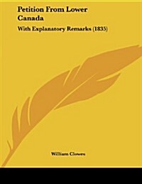 Petition from Lower Canada: With Explanatory Remarks (1835) (Paperback)