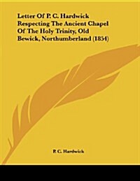 Letter of P. C. Hardwick Respecting the Ancient Chapel of the Holy Trinity, Old Bewick, Northumberland (1854) (Paperback)